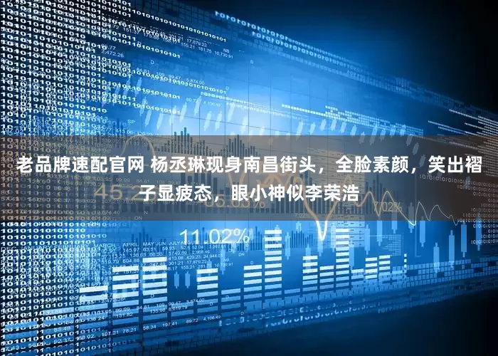 老品牌速配官网 杨丞琳现身南昌街头，全脸素颜，笑出褶子显疲态，眼小神似李荣浩