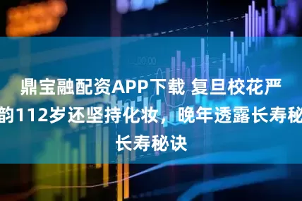 鼎宝融配资APP下载 复旦校花严幼韵112岁还坚持化妆，晚年透露长寿秘诀