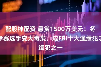 配股神配资 悬赏1500万美元！冬奥参赛选手变大毒枭，成FBI十大通缉犯之一