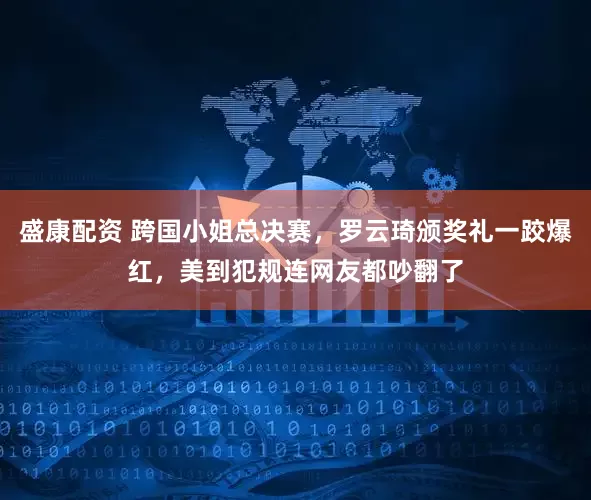 盛康配资 跨国小姐总决赛,罗云琦颁奖礼一跤爆红,美到犯规连网友都吵翻了