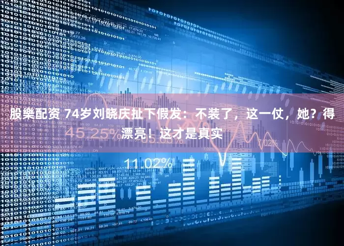股樂配资 74岁刘晓庆扯下假发：不装了，这一仗，她？得漂亮！这才是真实