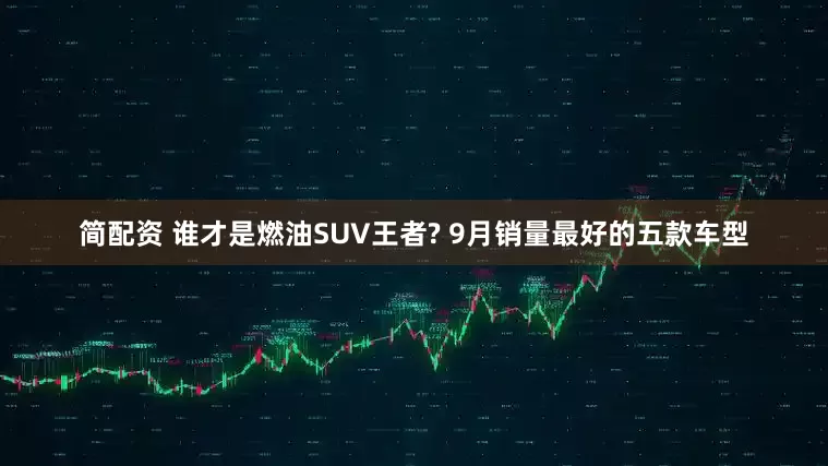 简配资 谁才是燃油SUV王者? 9月销量最好的五款车型