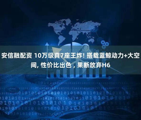 安信融配资 10万级真7座王炸! 搭载蓝鲸动力+大空间, 性价比出色 , 果断放弃H6