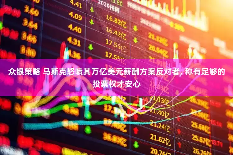 众银策略 马斯克怒喷其万亿美元薪酬方案反对者, 称有足够的投票权才安心