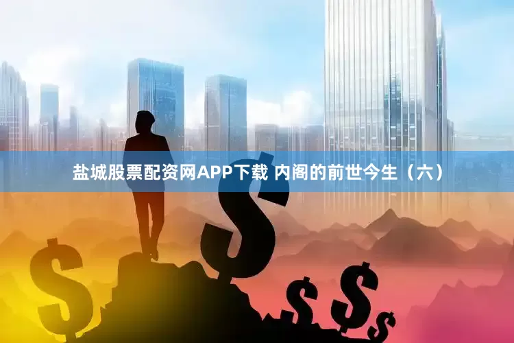 盐城股票配资网APP下载 内阁的前世今生（六）