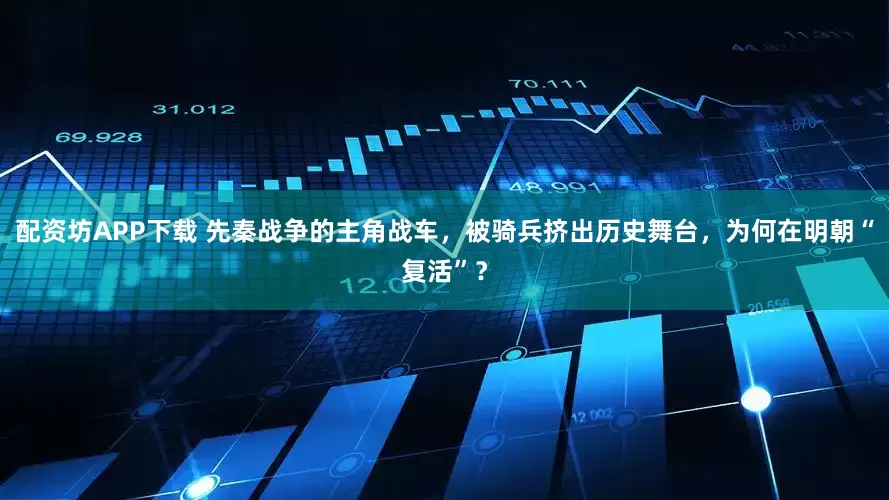 配资坊APP下载 先秦战争的主角战车,被骑兵挤出历史舞台,为何在明朝“复活”?