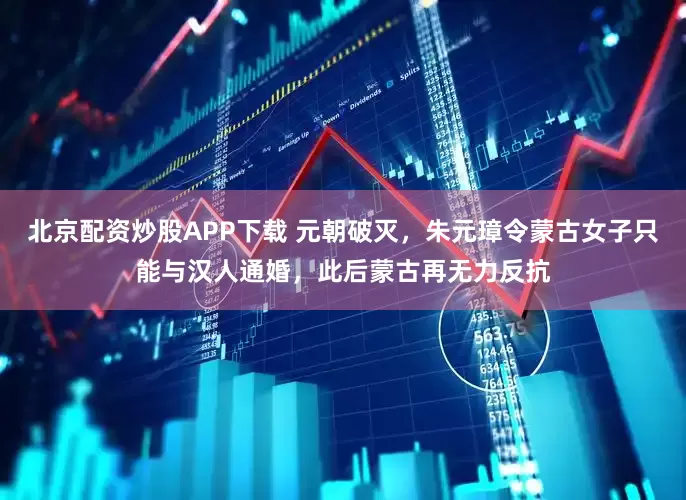 北京配资炒股APP下载 元朝破灭，朱元璋令蒙古女子只能与汉人通婚，此后蒙古再无力反抗
