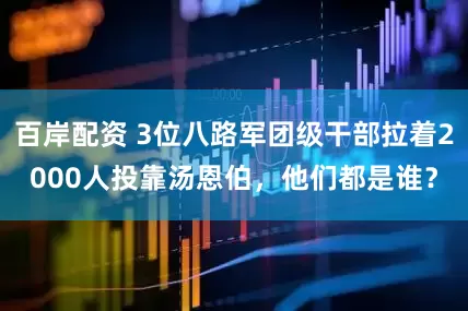 百岸配资 3位八路军团级干部拉着2000人投靠汤恩伯，他们都是谁？