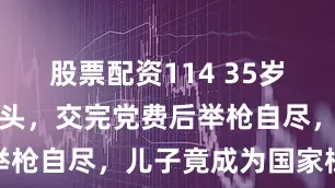 股票配资114 35岁的新四军巨头，交完党费后举枪自尽，儿子竟成为国家栋梁