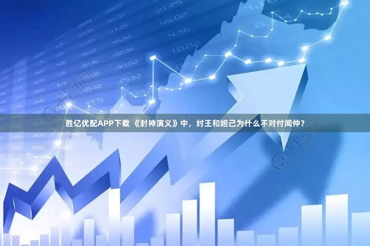 胜亿优配APP下载 《封神演义》中，纣王和妲己为什么不对付闻仲？