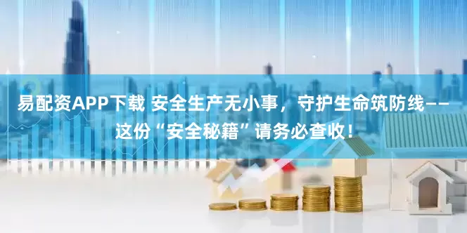 易配资APP下载 安全生产无小事，守护生命筑防线——这份“安全秘籍”请务必查收！