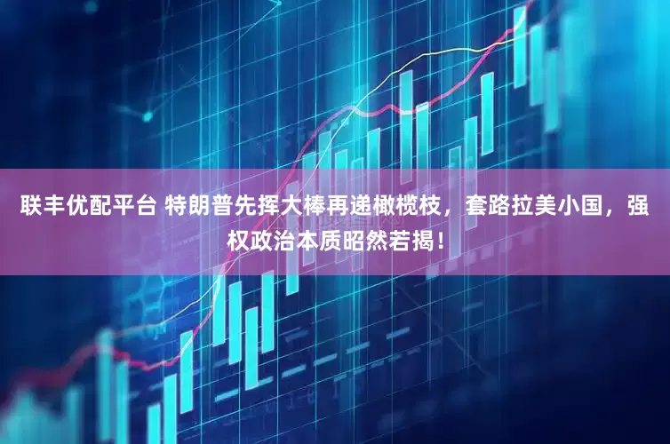 联丰优配平台 特朗普先挥大棒再递橄榄枝,套路拉美小国,强权政治本质昭然若揭!