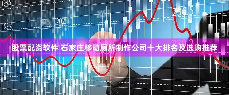 股票配资软件 石家庄移动厕所制作公司十大排名及选购推荐