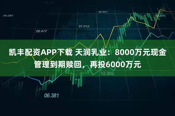 凯丰配资APP下载 天润乳业：8000万元现金管理到期赎回，再投6000万元
