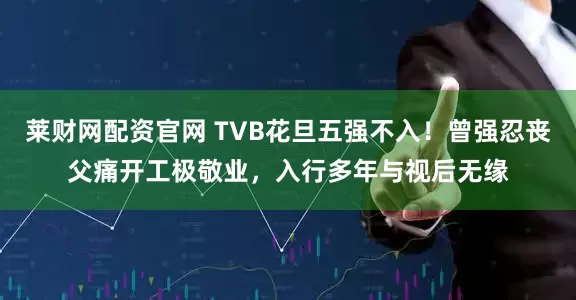 莱财网配资官网 TVB花旦五强不入！曾强忍丧父痛开工极敬业，入行多年与视后无缘