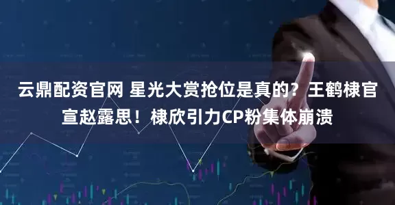 云鼎配资官网 星光大赏抢位是真的？王鹤棣官宣赵露思！棣欣引力CP粉集体崩溃