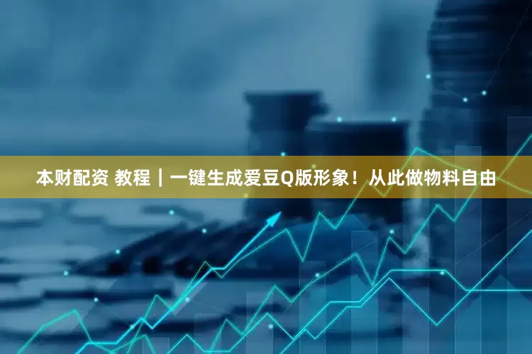 本财配资 教程｜一键生成爱豆Q版形象！从此做物料自由