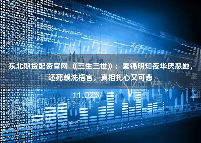东北期货配资官网 《三生三世》：素锦明知夜华厌恶她，还死赖洗梧宫，真相扎心又可悲