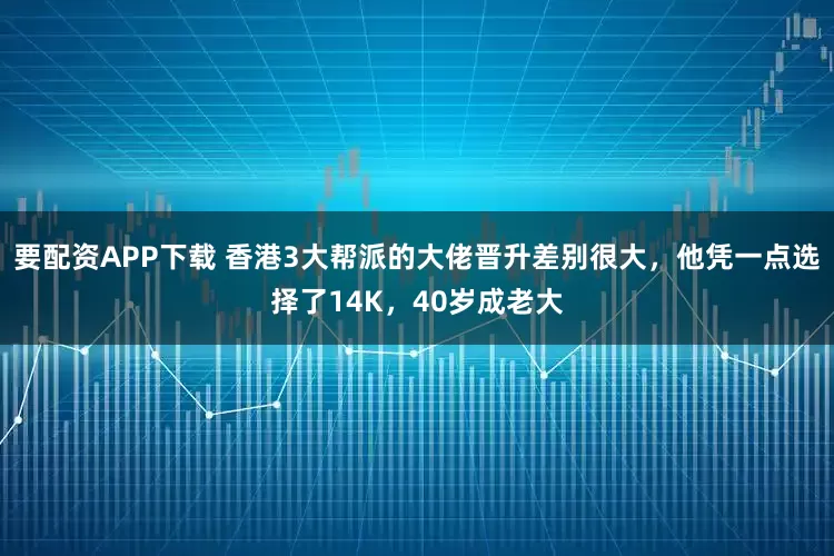 要配资APP下载 香港3大帮派的大佬晋升差别很大，他凭一点选择了14K，40岁成老大