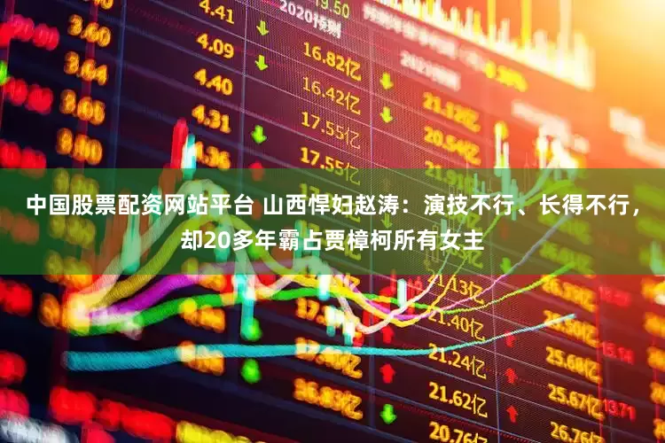 中国股票配资网站平台 山西悍妇赵涛：演技不行、长得不行，却20多年霸占贾樟柯所有女主