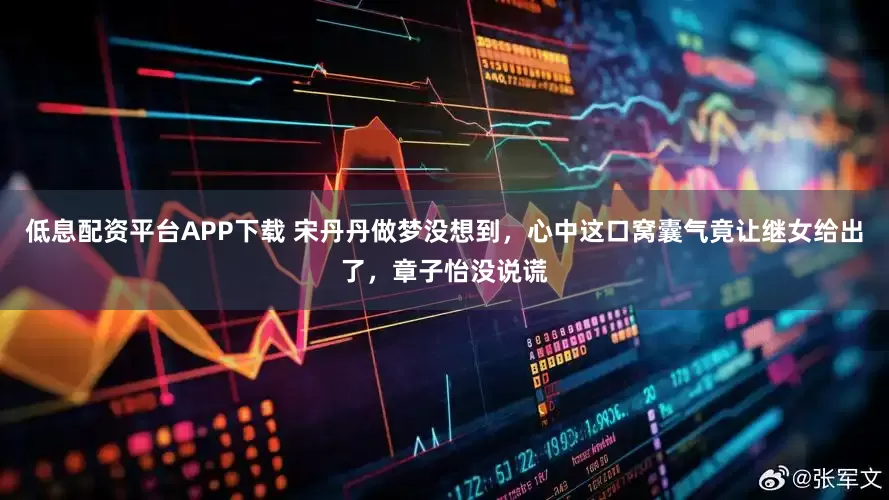 低息配资平台APP下载 宋丹丹做梦没想到，心中这口窝囊气竟让继女给出了，章子怡没说谎