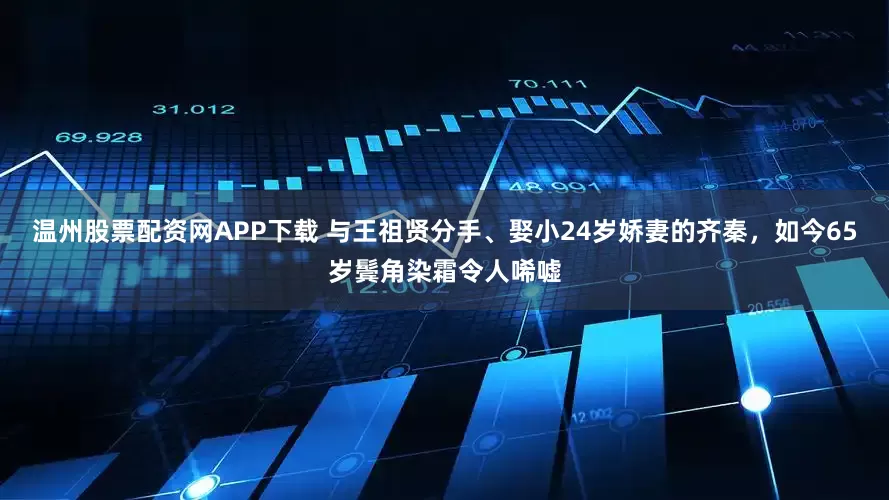 温州股票配资网APP下载 与王祖贤分手、娶小24岁娇妻的齐秦，如今65岁鬓角染霜令人唏嘘