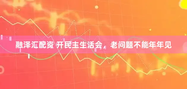 融泽汇配资 开民主生活会，老问题不能年年见