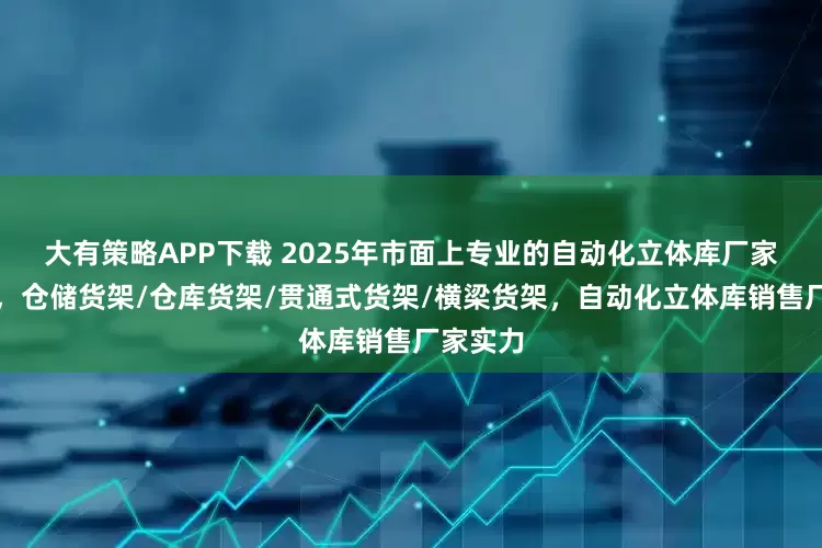 大有策略APP下载 2025年市面上专业的自动化立体库厂家哪家好，仓储货架/仓库货架/贯通式货架/横梁货架，自动化立体库销售厂家实力