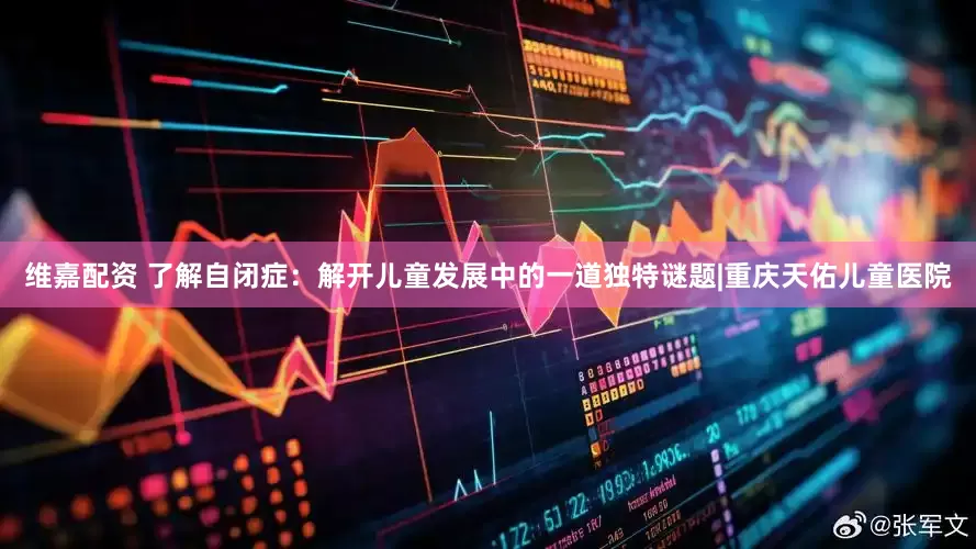 维嘉配资 了解自闭症：解开儿童发展中的一道独特谜题|重庆天佑儿童医院
