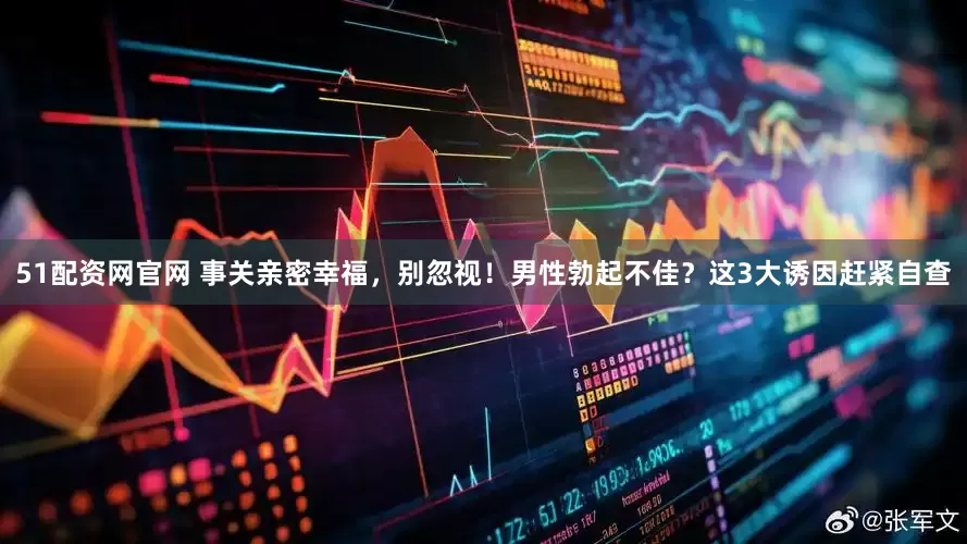 51配资网官网 事关亲密幸福，别忽视！男性勃起不佳？这3大诱因赶紧自查