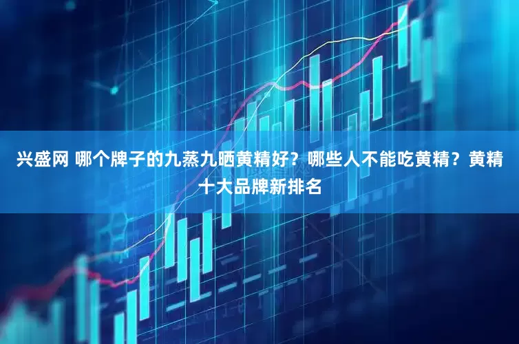兴盛网 哪个牌子的九蒸九晒黄精好？哪些人不能吃黄精？黄精十大品牌新排名