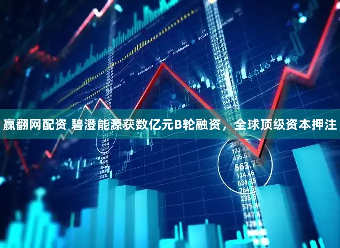 赢翻网配资 碧澄能源获数亿元B轮融资，全球顶级资本押注