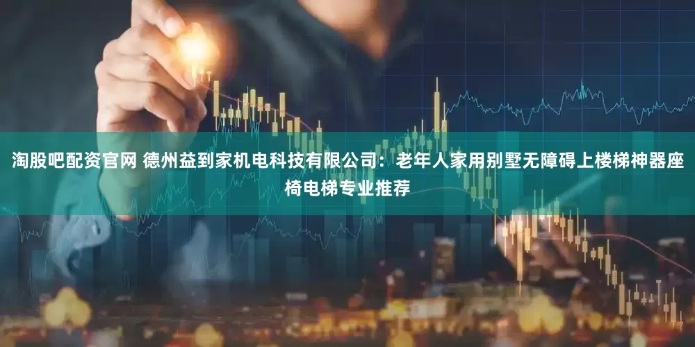 淘股吧配资官网 德州益到家机电科技有限公司：老年人家用别墅无障碍上楼梯神器座椅电梯专业推荐