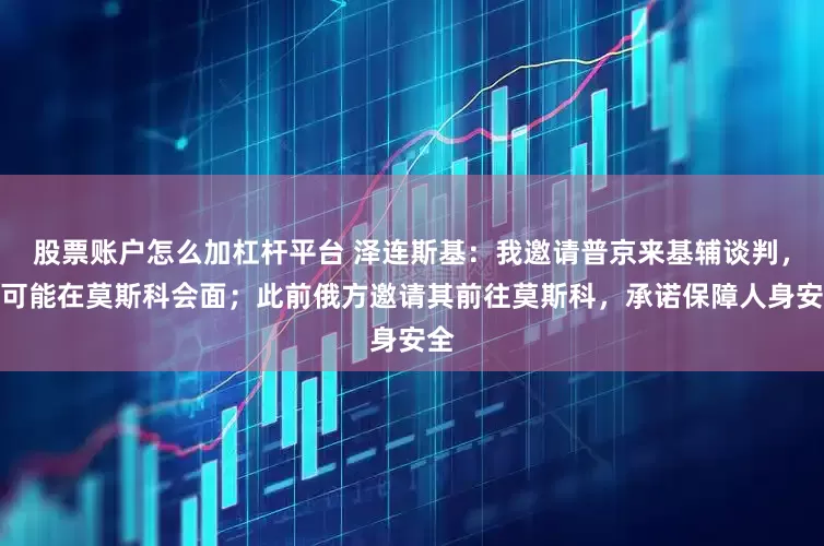 股票账户怎么加杠杆平台 泽连斯基：我邀请普京来基辅谈判，不可能在莫斯科会面；此前俄方邀请其前往莫斯科，承诺保障人身安全