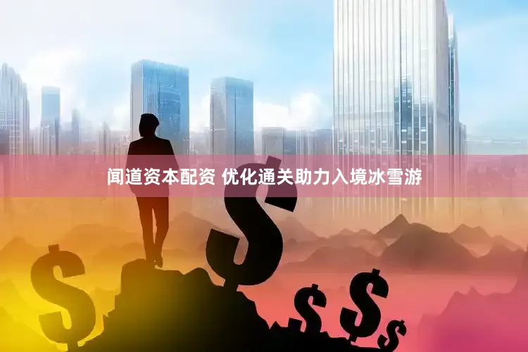 闻道资本配资 优化通关助力入境冰雪游