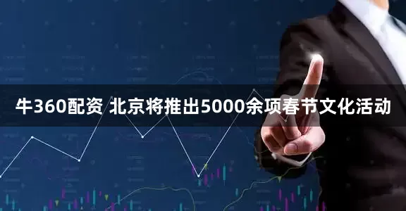 牛360配资 北京将推出5000余项春节文化活动