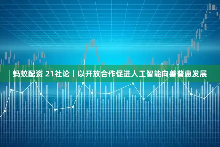 蚂蚊配资 21社论丨以开放合作促进人工智能向善普惠发展