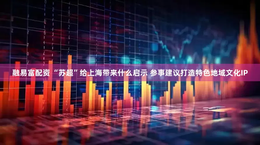 融易富配资 “苏超”给上海带来什么启示 参事建议打造特色地域文化IP