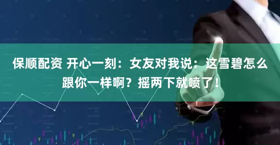 保顺配资 开心一刻：女友对我说：这雪碧怎么跟你一样啊？摇两下就喷了！