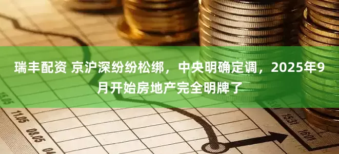 瑞丰配资 京沪深纷纷松绑，中央明确定调，2025年9月开始房地产完全明牌了