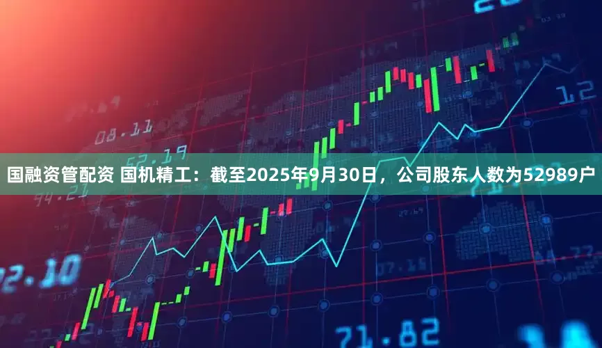 国融资管配资 国机精工：截至2025年9月30日，公司股东人数为52989户