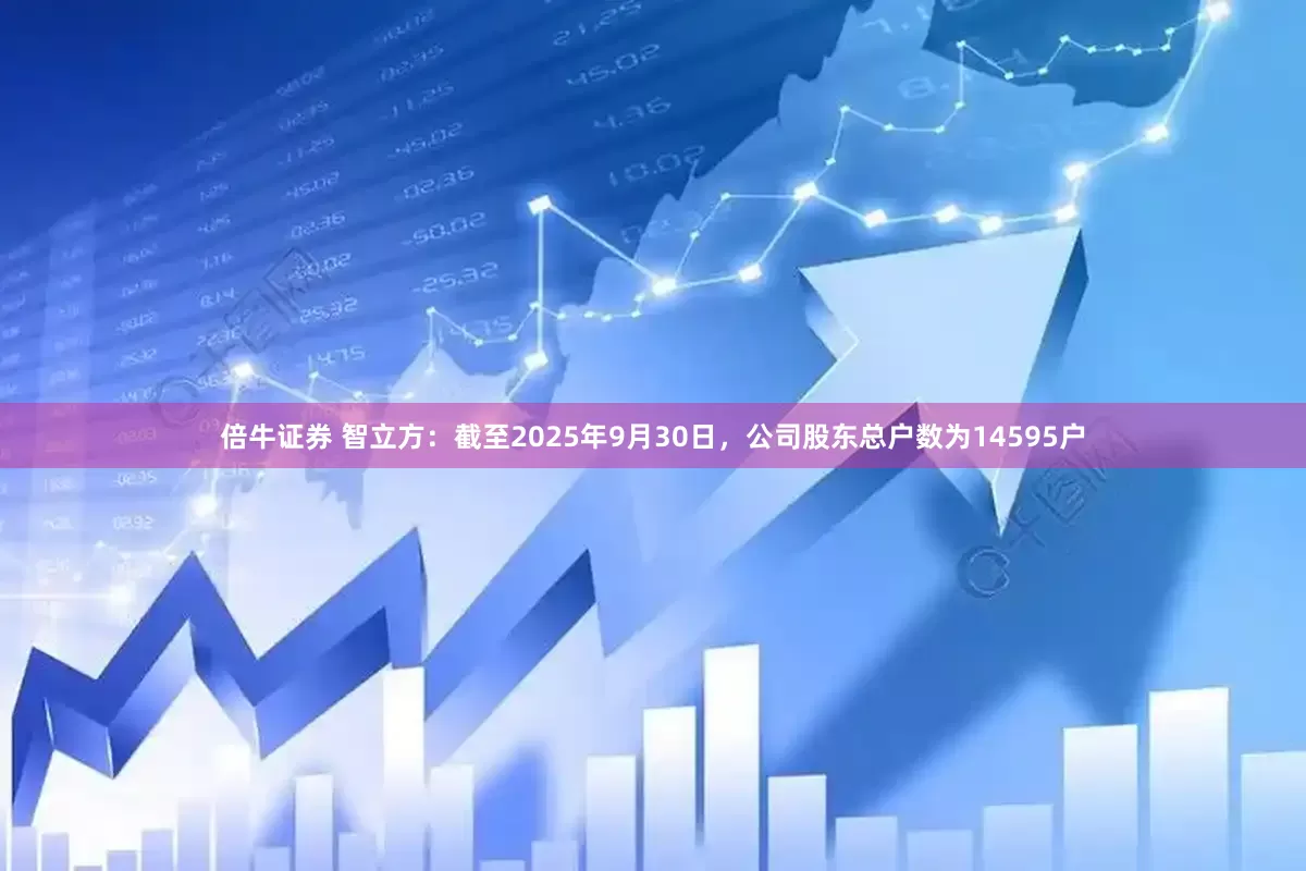 倍牛证券 智立方：截至2025年9月30日，公司股东总户数为14595户