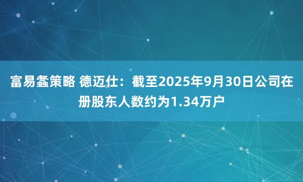 富易螽策略 德迈仕：截至2025年9月30日公司在册股东人数约为1.34万户
