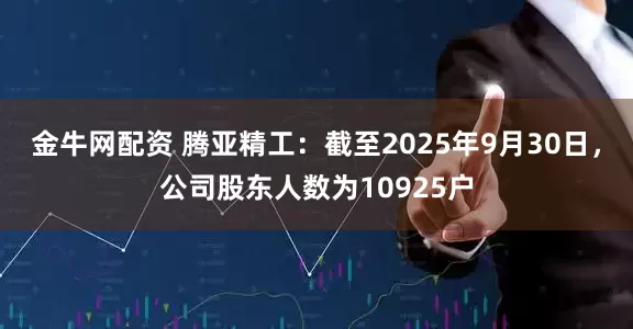 金牛网配资 腾亚精工：截至2025年9月30日，公司股东人数为10925户