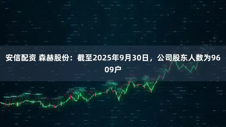 安信配资 森赫股份：截至2025年9月30日，公司股东人数为9609户