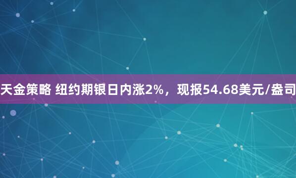 天金策略 纽约期银日内涨2%，现报54.68美元/盎司