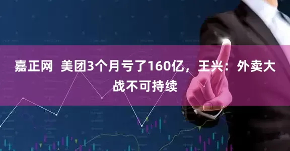 嘉正网  美团3个月亏了160亿，王兴：外卖大战不可持续