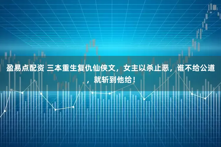 盈易点配资 三本重生复仇仙侠文，女主以杀止恶，谁不给公道，就斩到他给！