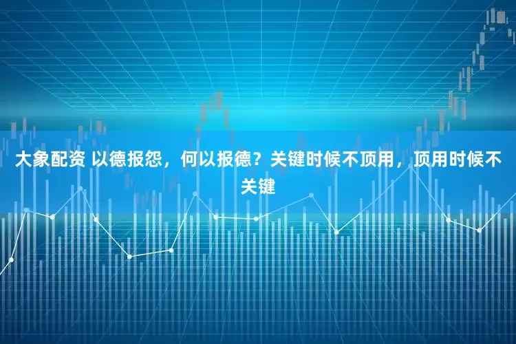 大象配资 以德报怨，何以报德？关键时候不顶用，顶用时候不关键